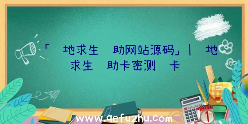 「绝地求生辅助网站源码」|绝地求生辅助卡密测试卡